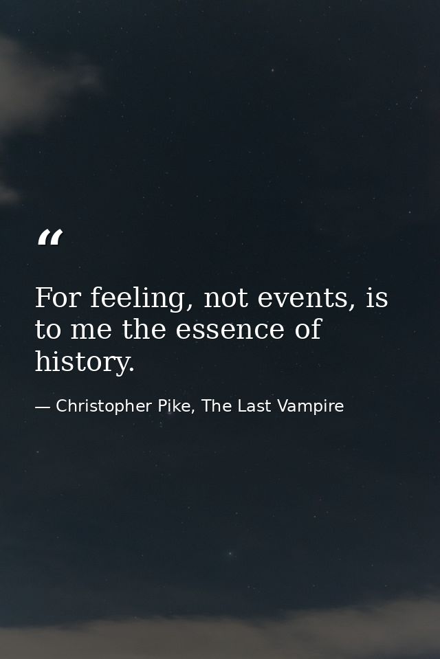 For feeling, not events, is to me the essence of history. — Christopher Pike, The Last Vampire