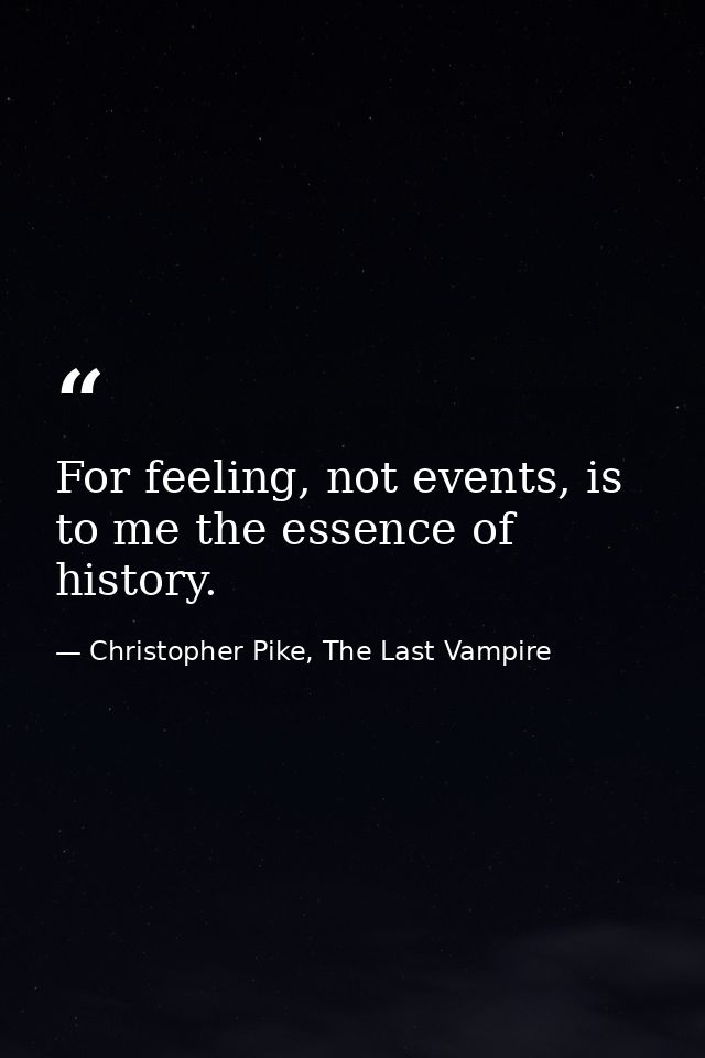 For feeling, not events, is to me the essence of history. — Christopher Pike, The Last Vampire