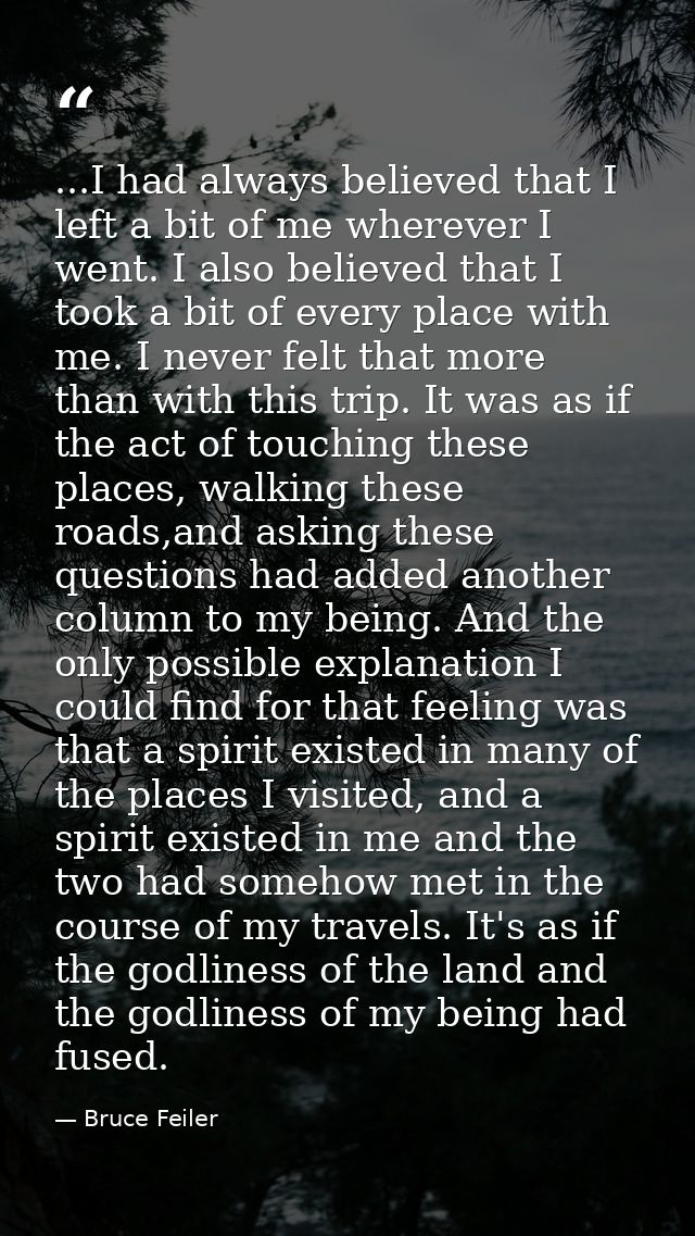 ...I had always believed that I left a bit of me wherever I went. I also believed that I took a bit of every place with  — Bruce Feiler