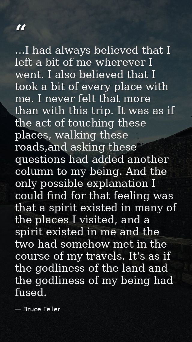 ...I had always believed that I left a bit of me wherever I went. I also believed that I took a bit of every place with  — Bruce Feiler