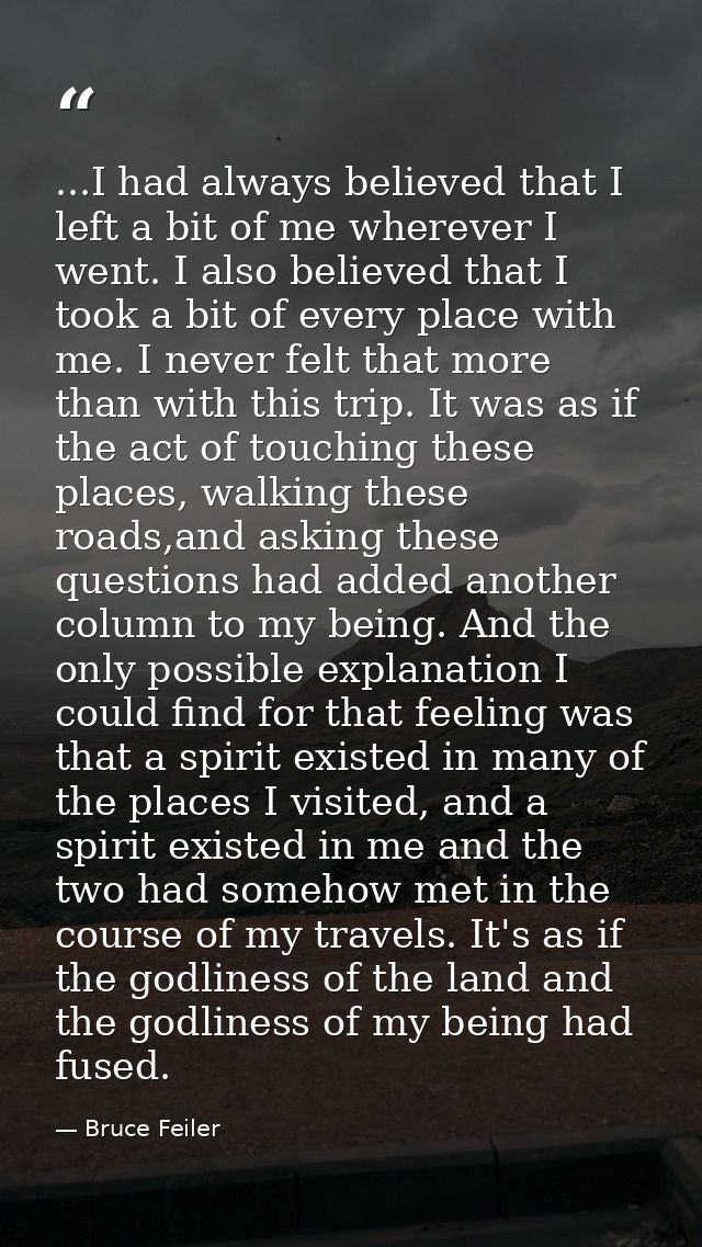 ...I had always believed that I left a bit of me wherever I went. I also believed that I took a bit of every place with  — Bruce Feiler