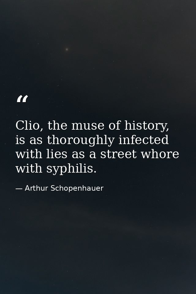 Clio, the muse of history, is as thoroughly infected with lies as a street whore with syphilis. — Arthur Schopenhauer