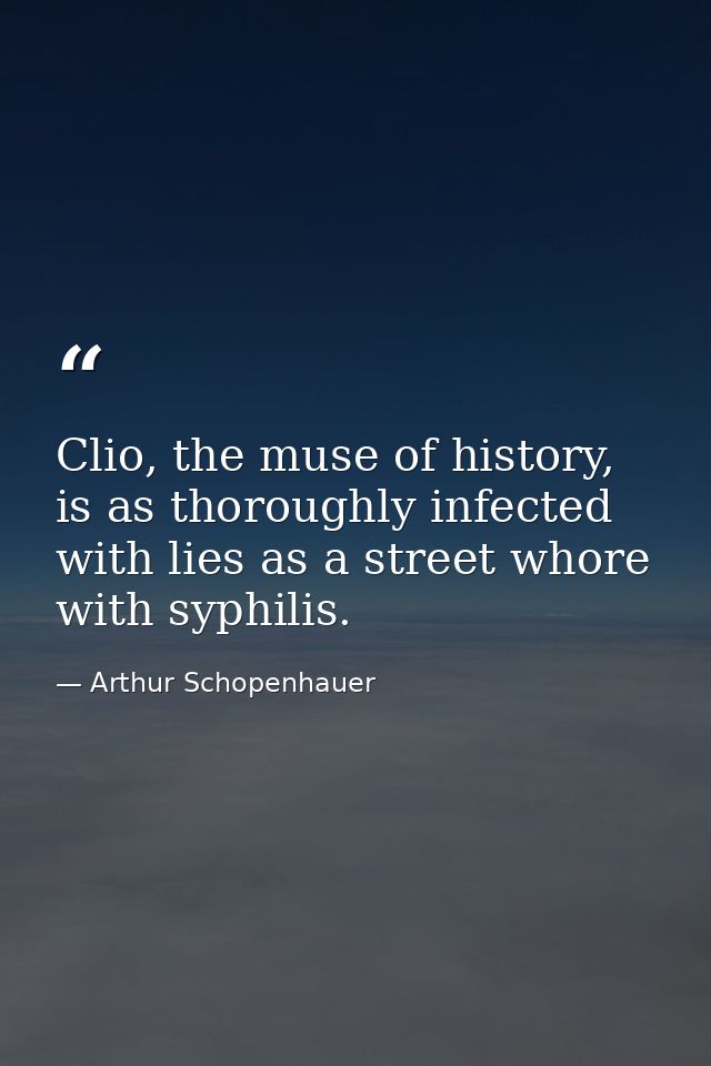 Clio, the muse of history, is as thoroughly infected with lies as a street whore with syphilis. — Arthur Schopenhauer