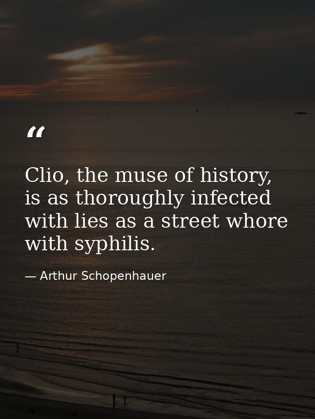 Clio, the muse of history, is as thoroughly infected with lies as a street whore with syphilis. — Arthur Schopenhauer