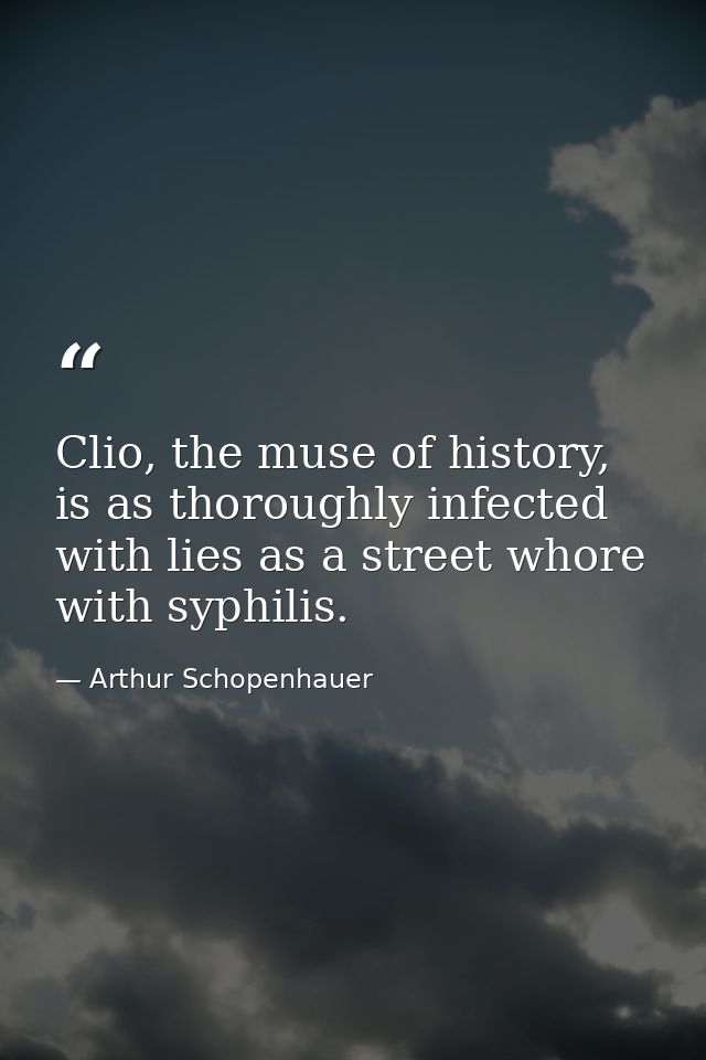 Clio, the muse of history, is as thoroughly infected with lies as a street whore with syphilis. — Arthur Schopenhauer
