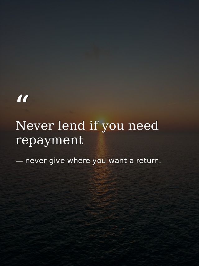 Never lend if you need repayment — never give where you want a return.