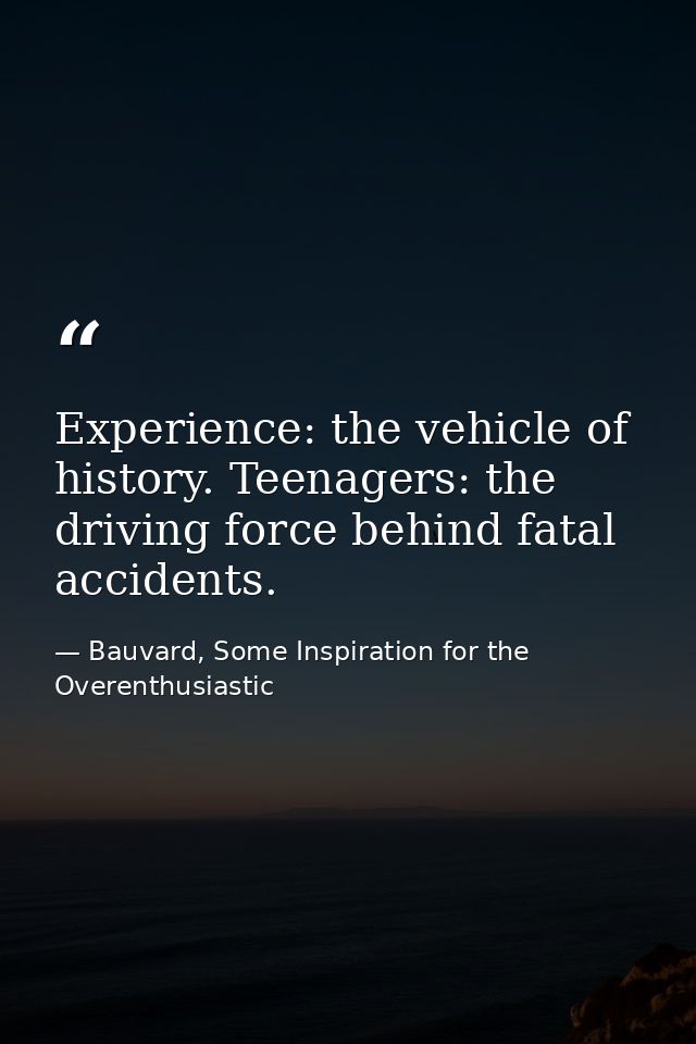 Experience: the vehicle of history. Teenagers: the driving force behind fatal accidents. — Bauvard, Some Inspiration for the Overenthusiastic