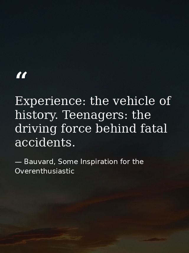 Experience: the vehicle of history. Teenagers: the driving force behind fatal accidents. — Bauvard, Some Inspiration for the Overenthusiastic