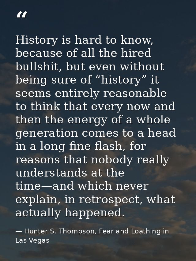 History is hard to know, because of all the hired bullshit, but even without being sure of “history” it seems entirely r — Hunter S. Thompson, Fear and Loathing in Las Vegas