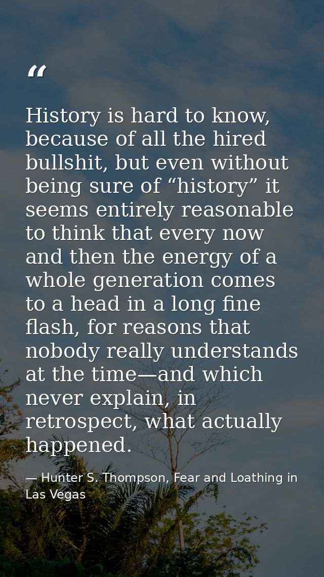 History is hard to know, because of all the hired bullshit, but even without being sure of “history” it seems entirely r — Hunter S. Thompson, Fear and Loathing in Las Vegas