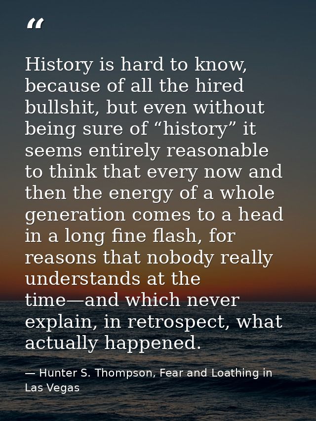 History is hard to know, because of all the hired bullshit, but even without being sure of “history” it seems entirely r — Hunter S. Thompson, Fear and Loathing in Las Vegas