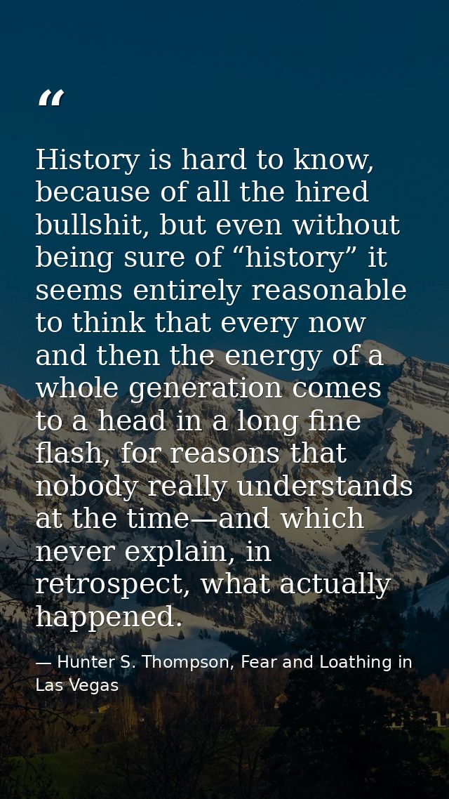 History is hard to know, because of all the hired bullshit, but even without being sure of “history” it seems entirely r — Hunter S. Thompson, Fear and Loathing in Las Vegas