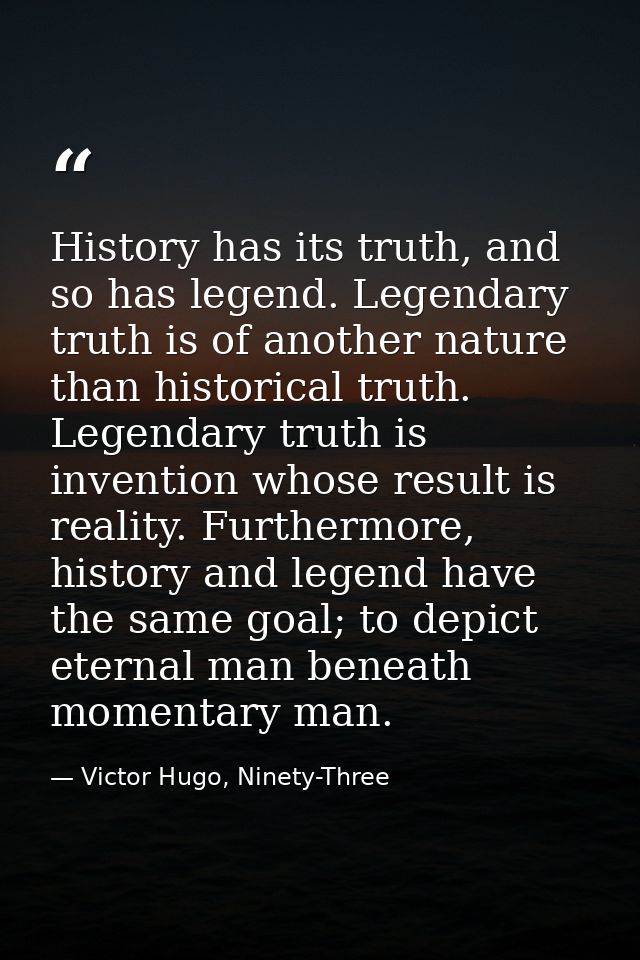 History has its truth, and so has legend. Legendary truth is of another nature than historical truth. Legendary truth is — Victor Hugo, Ninety-Three