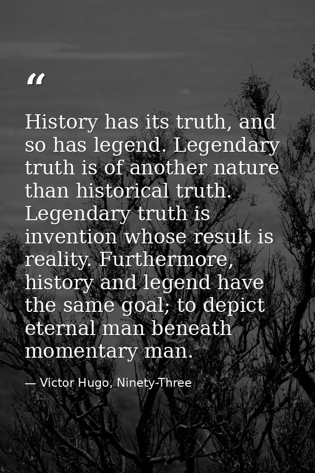 History has its truth, and so has legend. Legendary truth is of another nature than historical truth. Legendary truth is — Victor Hugo, Ninety-Three