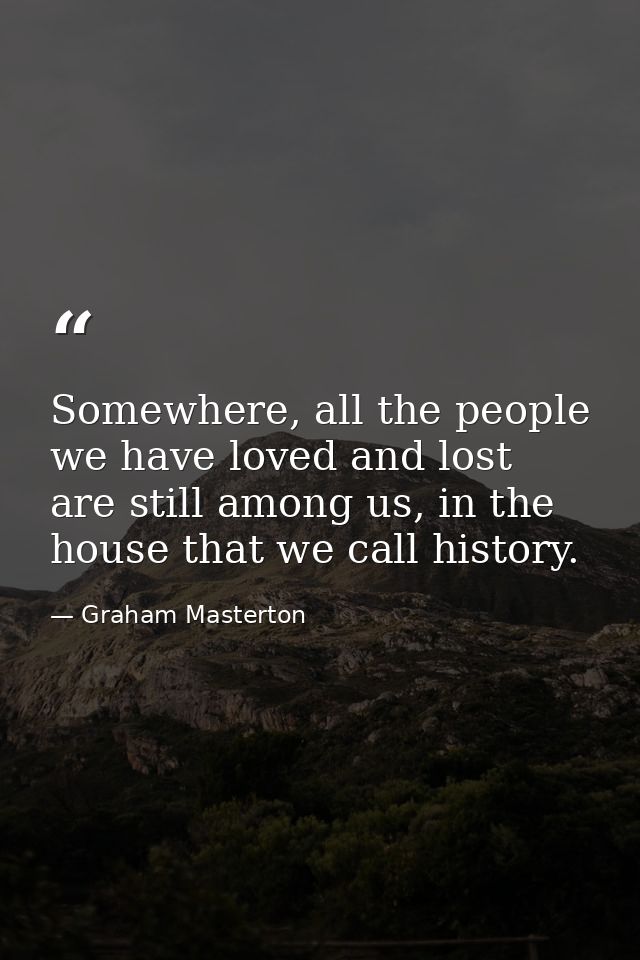 Somewhere, all the people we have loved and lost are still among us, in the house that we call history. — Graham Masterton