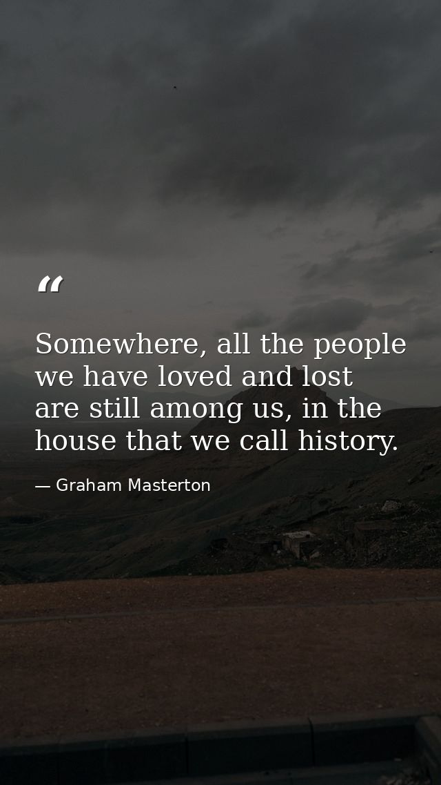 Somewhere, all the people we have loved and lost are still among us, in the house that we call history. — Graham Masterton