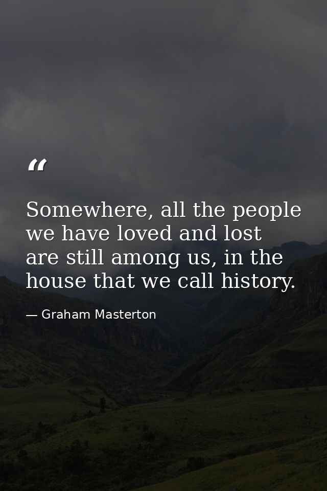 Somewhere, all the people we have loved and lost are still among us, in the house that we call history. — Graham Masterton