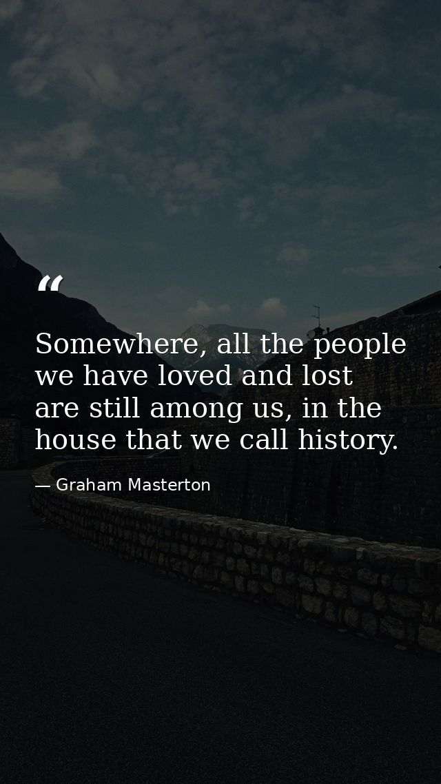 Somewhere, all the people we have loved and lost are still among us, in the house that we call history. — Graham Masterton