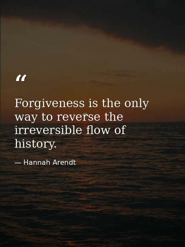 Forgiveness is the only way to reverse the irreversible flow of history. — Hannah Arendt