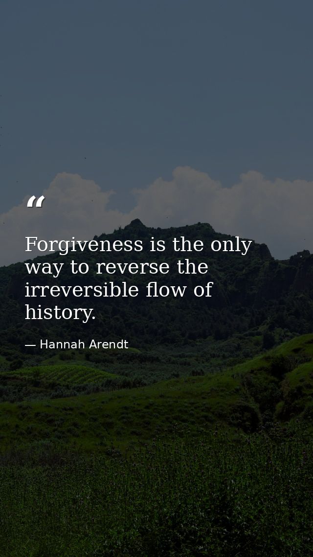 Forgiveness is the only way to reverse the irreversible flow of history. — Hannah Arendt