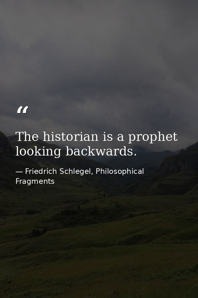 The historian is a prophet looking backwards. — Friedrich Schlegel, Philosophical Fragments