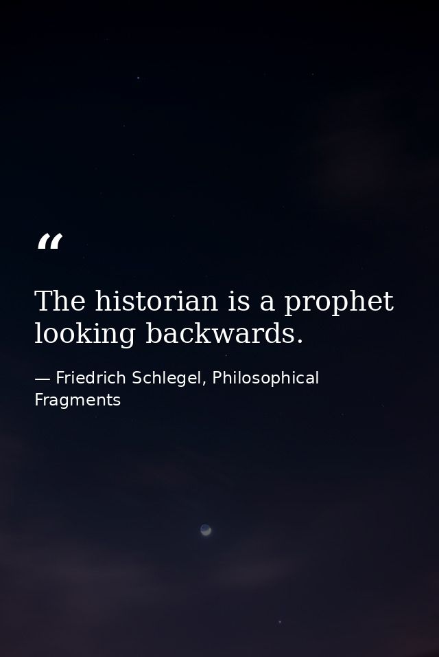 The historian is a prophet looking backwards. — Friedrich Schlegel, Philosophical Fragments