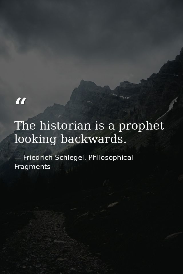 The historian is a prophet looking backwards. — Friedrich Schlegel, Philosophical Fragments