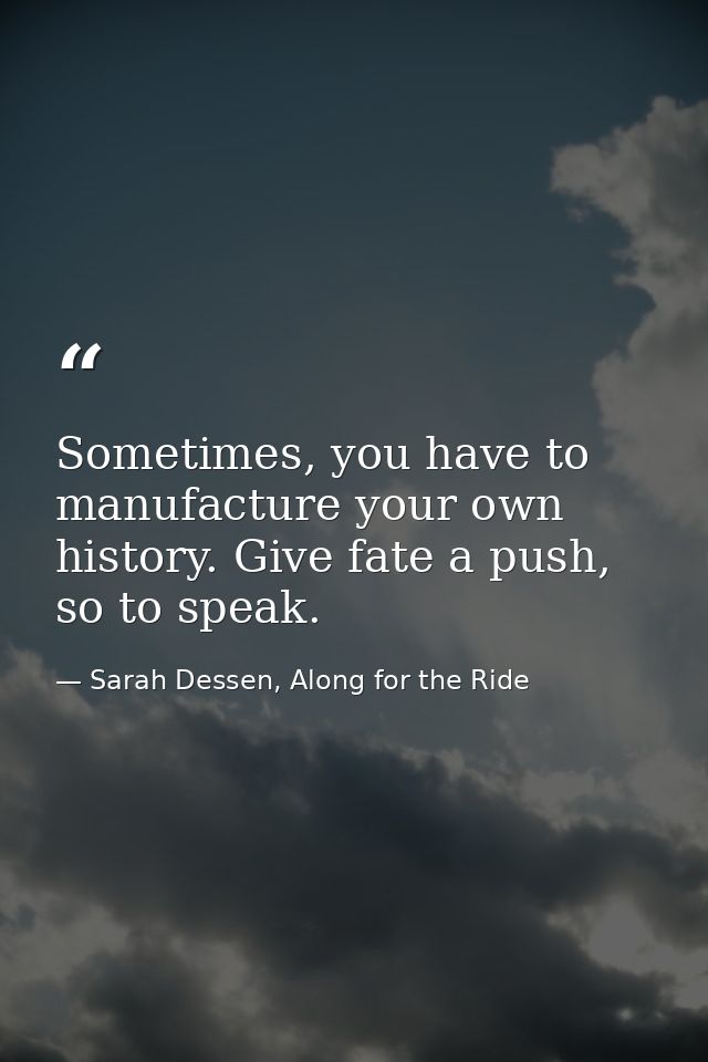Sometimes, you have to manufacture your own history. Give fate a push, so to speak. — Sarah Dessen, Along for the Ride