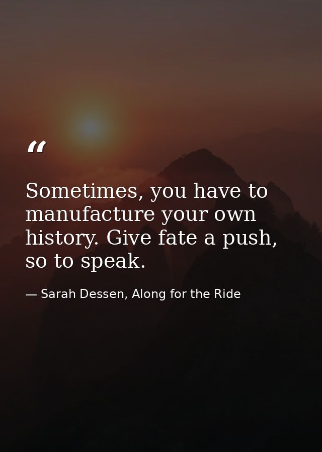 Sometimes, you have to manufacture your own history. Give fate a push, so to speak. — Sarah Dessen, Along for the Ride