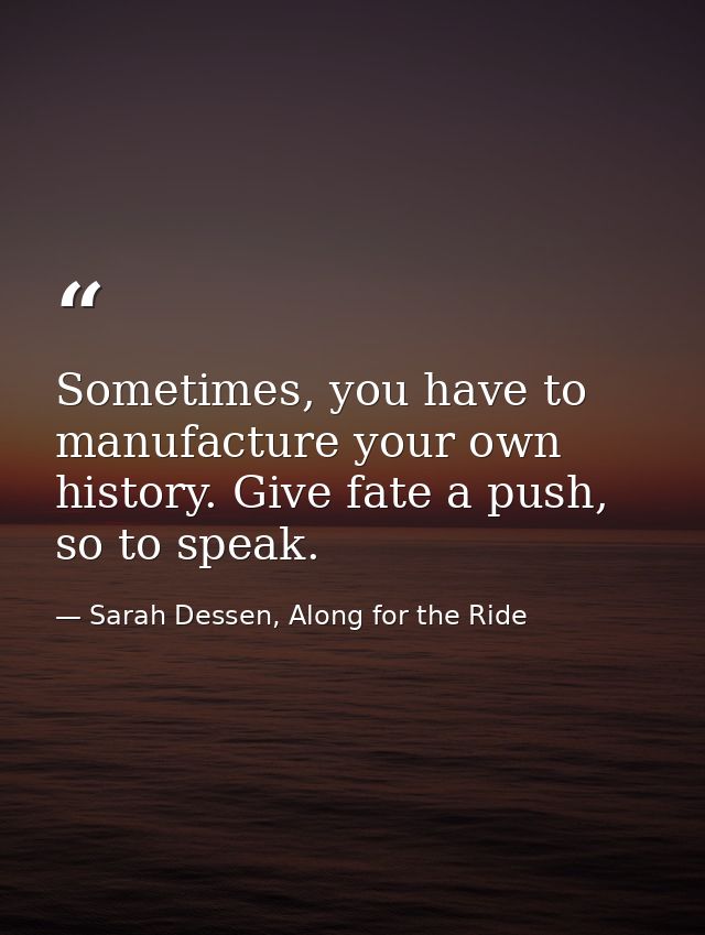 Sometimes, you have to manufacture your own history. Give fate a push, so to speak. — Sarah Dessen, Along for the Ride