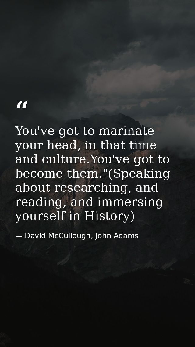 You've got to marinate your head, in that time and culture.You've got to become them."(Speaking about researching, and r — David McCullough, John Adams