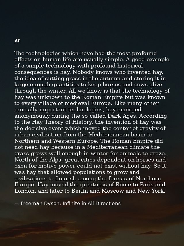The technologies which have had the most profound effects on human life are usually simple. A good example of a simple t — Freeman Dyson, Infinite in All Directions