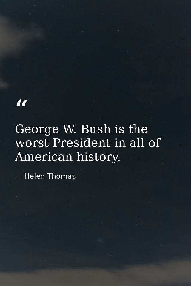 George W. Bush is the worst President in all of American history. — Helen Thomas