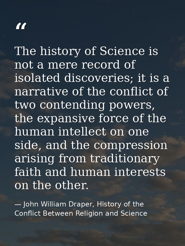 The history of Science is not a mere record of isolated discoveries; it is a narrative of the conflict of two contending — John William Draper, History of the Conflict Between Religion and Science