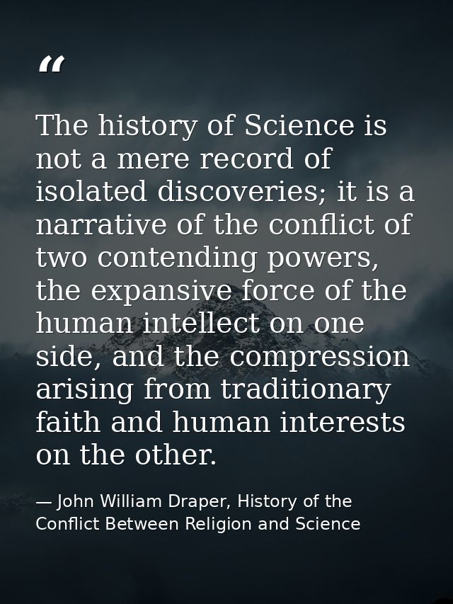 The history of Science is not a mere record of isolated discoveries; it is a narrative of the conflict of two contending — John William Draper, History of the Conflict Between Religion and Science