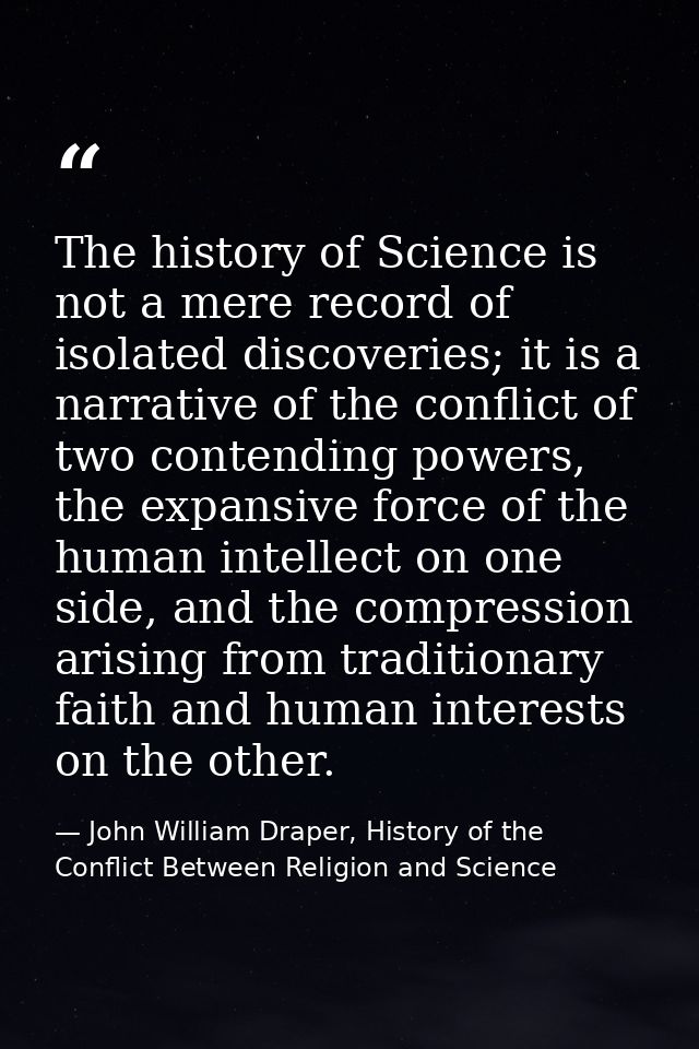 The history of Science is not a mere record of isolated discoveries; it is a narrative of the conflict of two contending — John William Draper, History of the Conflict Between Religion and Science