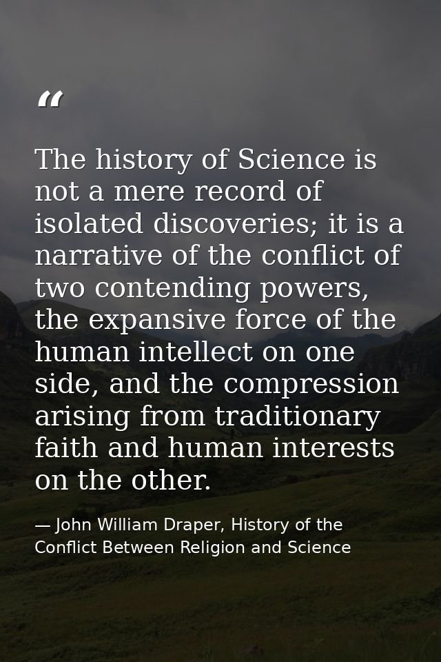 The history of Science is not a mere record of isolated discoveries; it is a narrative of the conflict of two contending — John William Draper, History of the Conflict Between Religion and Science