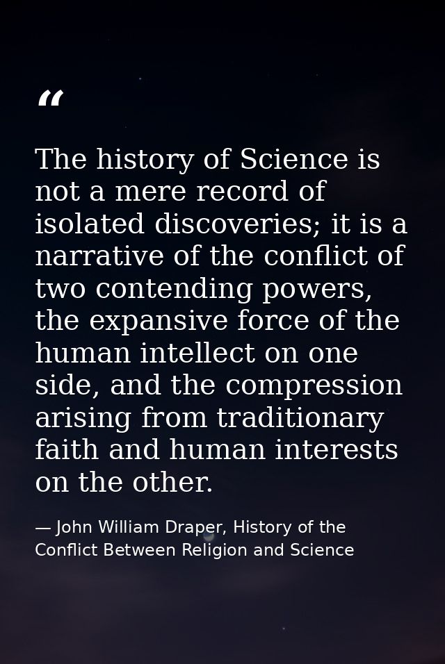 The history of Science is not a mere record of isolated discoveries; it is a narrative of the conflict of two contending — John William Draper, History of the Conflict Between Religion and Science