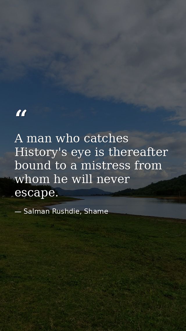 A man who catches History's eye is thereafter bound to a mistress from whom he will never escape. — Salman Rushdie, Shame