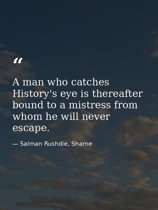 A man who catches History's eye is thereafter bound to a mistress from whom he will never escape. — Salman Rushdie, Shame