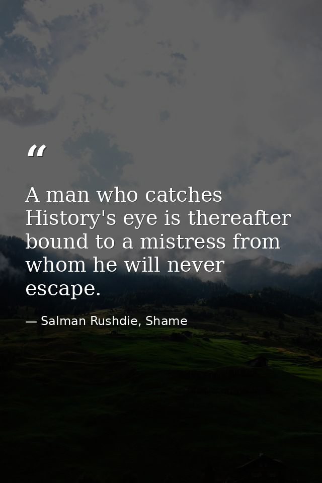 A man who catches History's eye is thereafter bound to a mistress from whom he will never escape. — Salman Rushdie, Shame