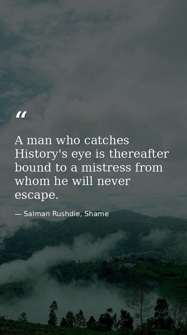 A man who catches History's eye is thereafter bound to a mistress from whom he will never escape. — Salman Rushdie, Shame