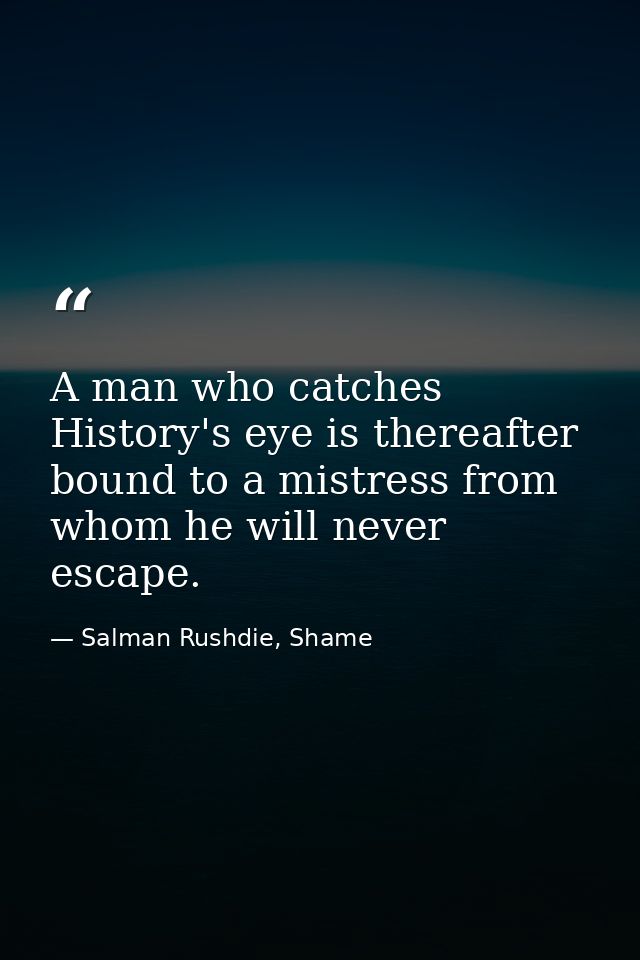A man who catches History's eye is thereafter bound to a mistress from whom he will never escape. — Salman Rushdie, Shame