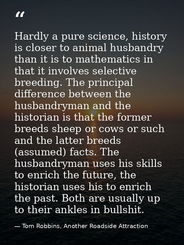 Hardly a pure science, history is closer to animal husbandry than it is to mathematics in that it involves selective bre — Tom Robbins, Another Roadside Attraction
