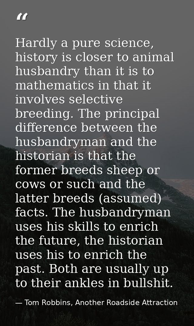 Hardly a pure science, history is closer to animal husbandry than it is to mathematics in that it involves selective bre — Tom Robbins, Another Roadside Attraction