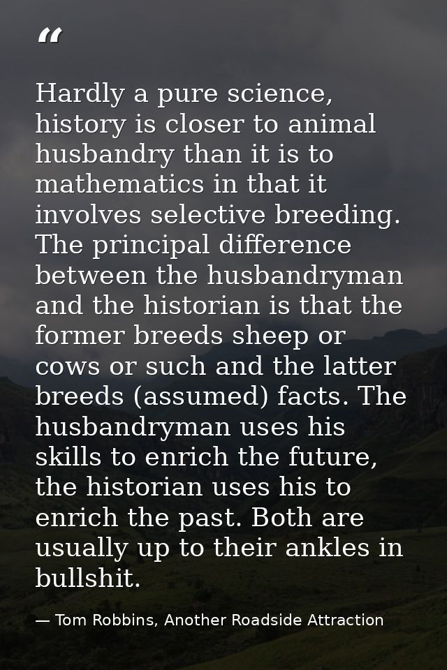 Hardly a pure science, history is closer to animal husbandry than it is to mathematics in that it involves selective bre — Tom Robbins, Another Roadside Attraction