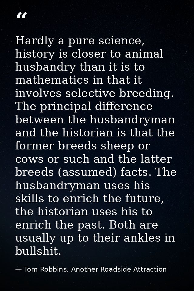 Hardly a pure science, history is closer to animal husbandry than it is to mathematics in that it involves selective bre — Tom Robbins, Another Roadside Attraction