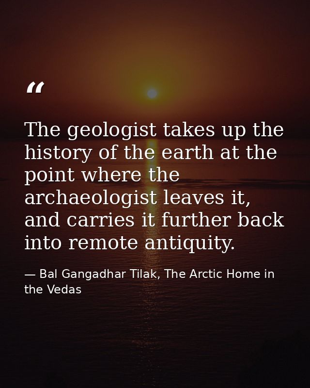 The geologist takes up the history of the earth at the point where the archaeologist leaves it, and carries it further b — Bal Gangadhar Tilak, The Arctic Home in the Vedas