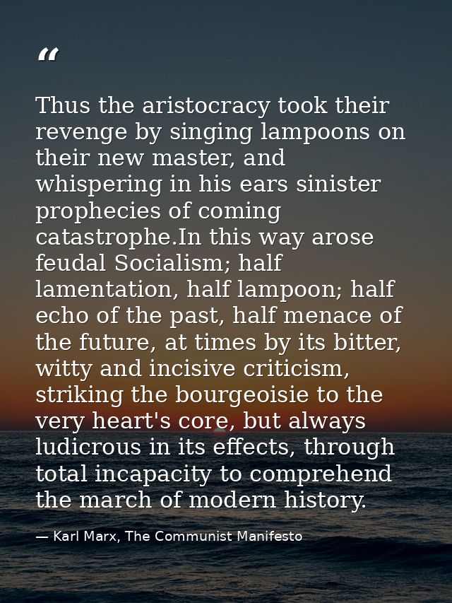 Thus the aristocracy took their revenge by singing lampoons on their new master, and whispering in his ears sinister pro — Karl Marx, The Communist Manifesto