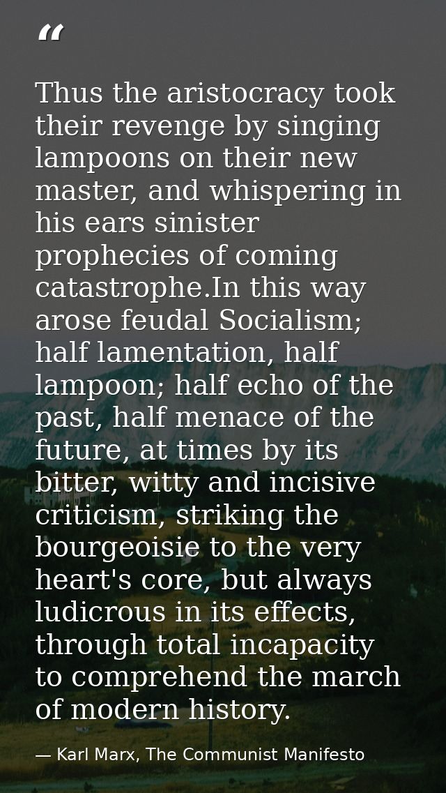 Thus the aristocracy took their revenge by singing lampoons on their new master, and whispering in his ears sinister pro — Karl Marx, The Communist Manifesto